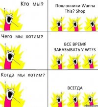 Поклонники Wanna This? Shop Все время заказывать у wT?s Всегда