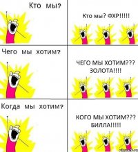 Кто мы? ФХР!!!!! чЕГО МЫ ХОТИМ??? ЗОЛОТА!!!! кОГО МЫ ХОТИМ??? билла!!!!!