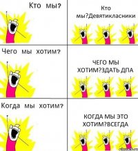 Кто мы?Девятикласники Чего мы хотим?Здать ДПА Когда мы это хотим?Всегда