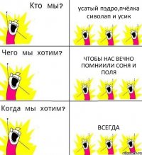 усатый пэдро,пчёлка сиволап и усик чтобы нас вечно помниили соня и поля всегда