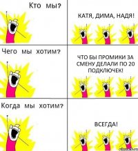 КАТЯ, ДИМА, НАДЯ! ЧТО БЫ ПРОМИКИ ЗА СМЕНУ ДЕЛАЛИ ПО 20 ПОДКЛЮЧЕК! ВСЕГДА!