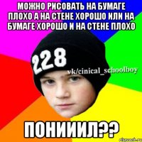 можно рисовать на бумаге плохо а на стене хорошо или на бумаге хорошо и на стене плохо понИИИЛ??