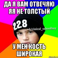 да я вам отвечяю яя не толстый у мен кость широкая