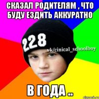 Сказал родителям , что буду ездить аккуратно В года ..