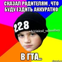 Сказал родителям , что буду ездить аккуратно В ГТА..