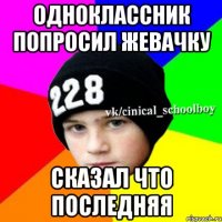 Одноклассник попросил жевачку Сказал что последняя