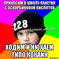 приносим в школу пакетик с аскорбиновой кислотой ходим и нюхаем типо кокаин