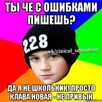 Ты че с ошибками пишешь? Да я не школьник! Просто клава новая - не привык