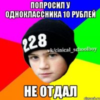 Попросил у одноклассника 10 рублей Не отдал