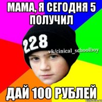 Мама, я сегодня 5 получил Дай 100 рублей