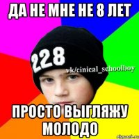 Да не мне не 8 лет Просто выгляжу молодо