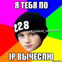 Я тебя по Ip вычеслю