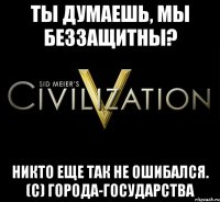 Ты думаешь, мы беззащитны? Никто еще так не ошибался. (с) Города-государства