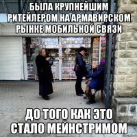 была крупнейшим ритейлером на армавирском рынке мобильной связи до того как это стало мейнстримом