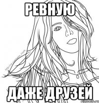 РЕВНУЮ ДАЖЕ ДРУЗЕЙ