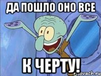 Да пошло оно все К черту!