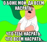 О боже мой, да всем насрать, что тебе насрать, что всем насрать.