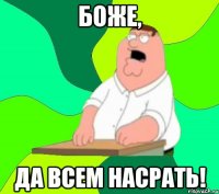 БОЖЕ, ДА ВСЕМ НАСРАТЬ!