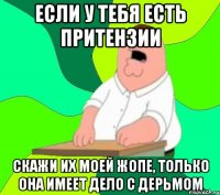 если у тебя есть притензии скажи их моей жопе, только она имеет дело с дерьмом