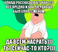 Алкаш рассказывает как это всё вредно и как он раньше был спортсменом. Да всем насрать))) Ты сейчас-то кто?)))