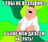 і тобі не всерівно? о боже мой да всем насрать!