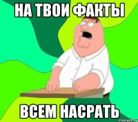 на твои факты всем насрать