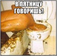 В пятницу говоришь! 