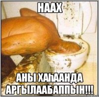 наах аны хаһаанда аргылаабаппын!!!