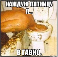 Каждую пятницу я... В гавно.