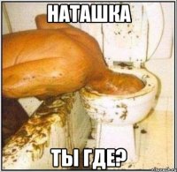 Наташка Ты где?