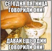 Сегодня пятница говорили они! Давай еще один говорили они!