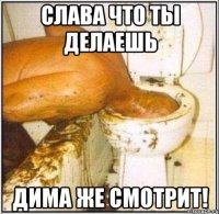 слава что ты делаешь дима же смотрит!
