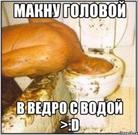 Макну головой в ведро с водой >:D
