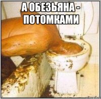 а обезьяна - потомками 