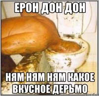 ЕРОН ДОН ДОН НЯМ НЯМ НЯМ КАКОЕ ВКУСНОЕ ДЕРЬМО