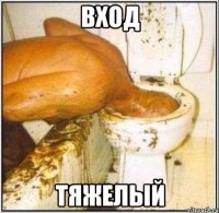 ВХОД ТЯЖЕЛЫЙ