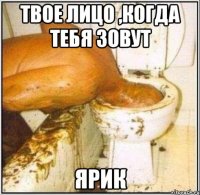Твое лицо ,когда тебя зовут ЯРИК