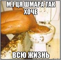 м.і ця шмара так хоче всю жизнь
