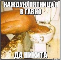 Каждую пятницу я в гавно Да Никита