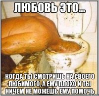 Любовь это... Когда ты смотришь на своего любимого, а ему плохо и ты ничем не можешь ему помочь