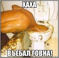 хаха въебал говна!