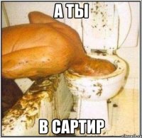 а ты в сартир