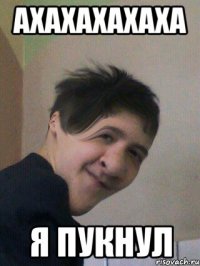 АХАХАХАХАХА Я ПУКНУЛ