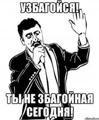 узбагойся! ты не збагойная сегодня!
