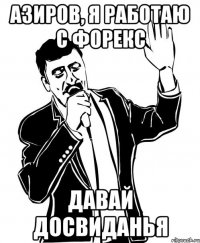 Азиров, я работаю с Форекс Давай досвиданья