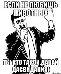 Если не любишь животных Ты кто такой,давай дасвидания!