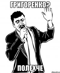 Григоренко? Полехче