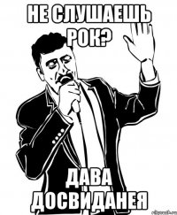 Не слушаешь рок? Дава досвиданея