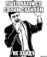 Пшёл нахуй со своим скайпом НЕ ЗАЙДУ