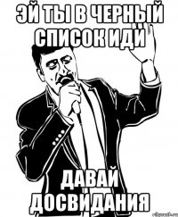 Эй ты в черный список иди Давай досвидания